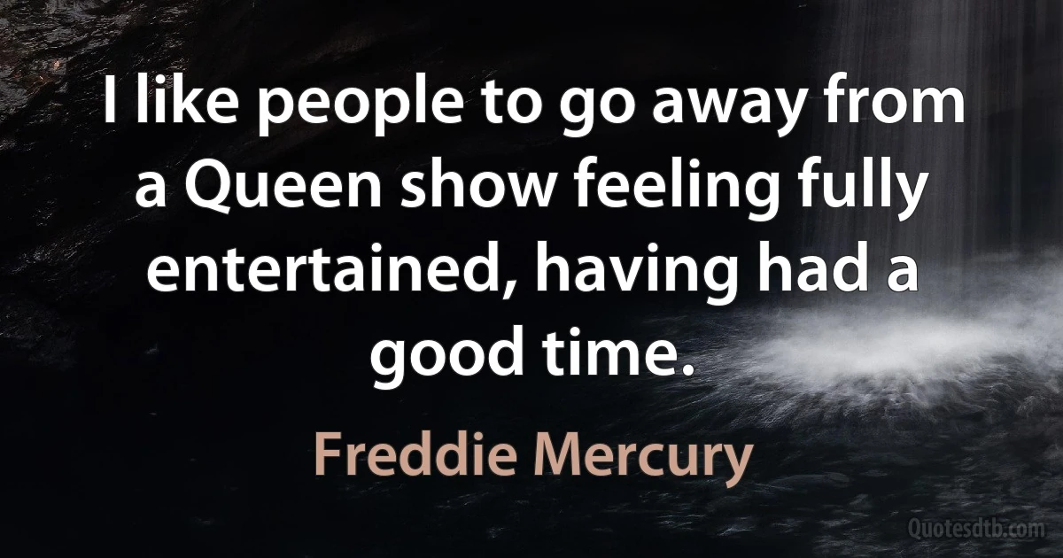 I like people to go away from a Queen show feeling fully entertained, having had a good time. (Freddie Mercury)