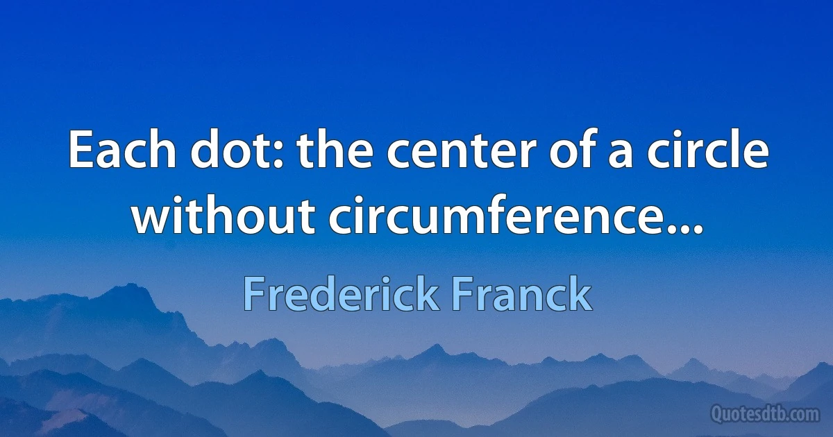 Each dot: the center of a circle without circumference... (Frederick Franck)