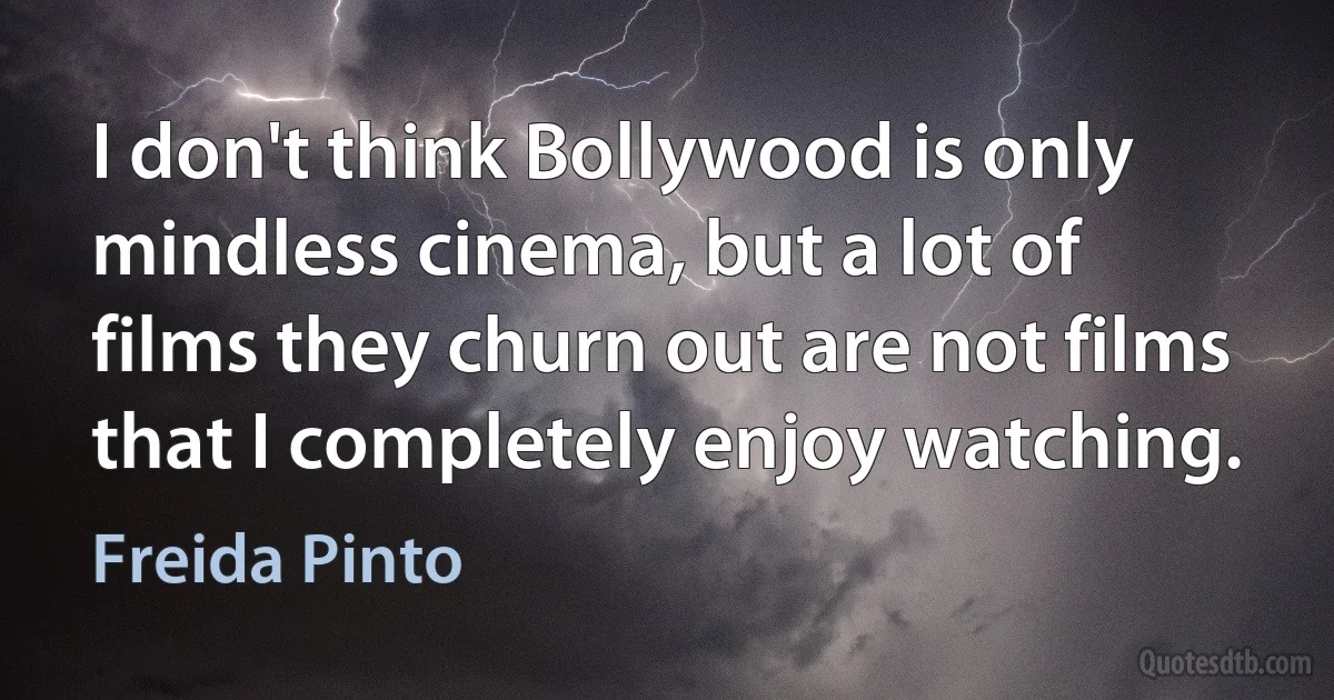 I don't think Bollywood is only mindless cinema, but a lot of films they churn out are not films that I completely enjoy watching. (Freida Pinto)