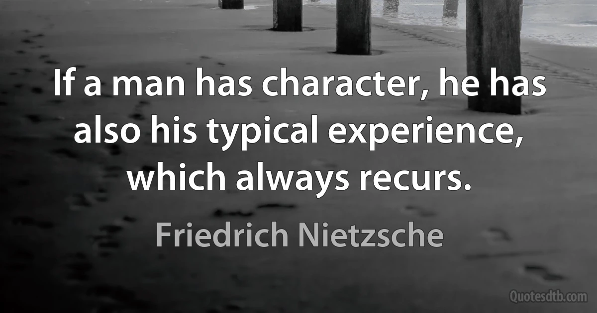 If a man has character, he has also his typical experience, which always recurs. (Friedrich Nietzsche)