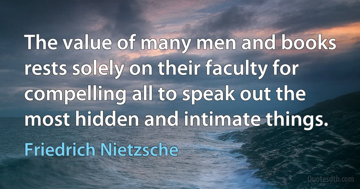 The value of many men and books rests solely on their faculty for compelling all to speak out the most hidden and intimate things. (Friedrich Nietzsche)