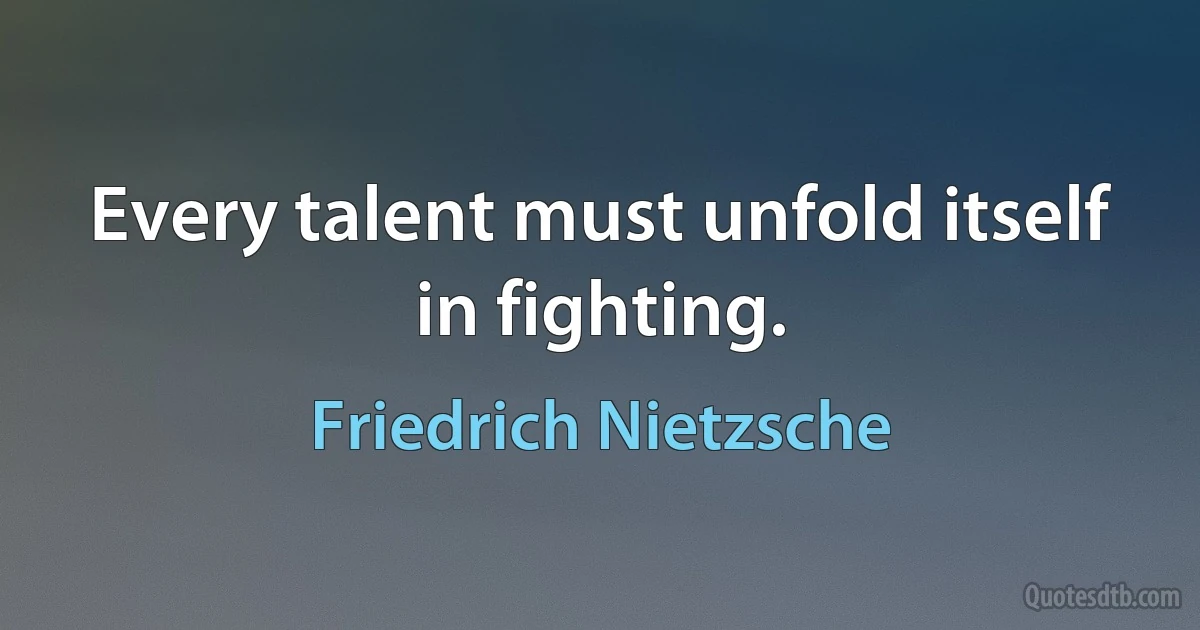 Every talent must unfold itself in fighting. (Friedrich Nietzsche)