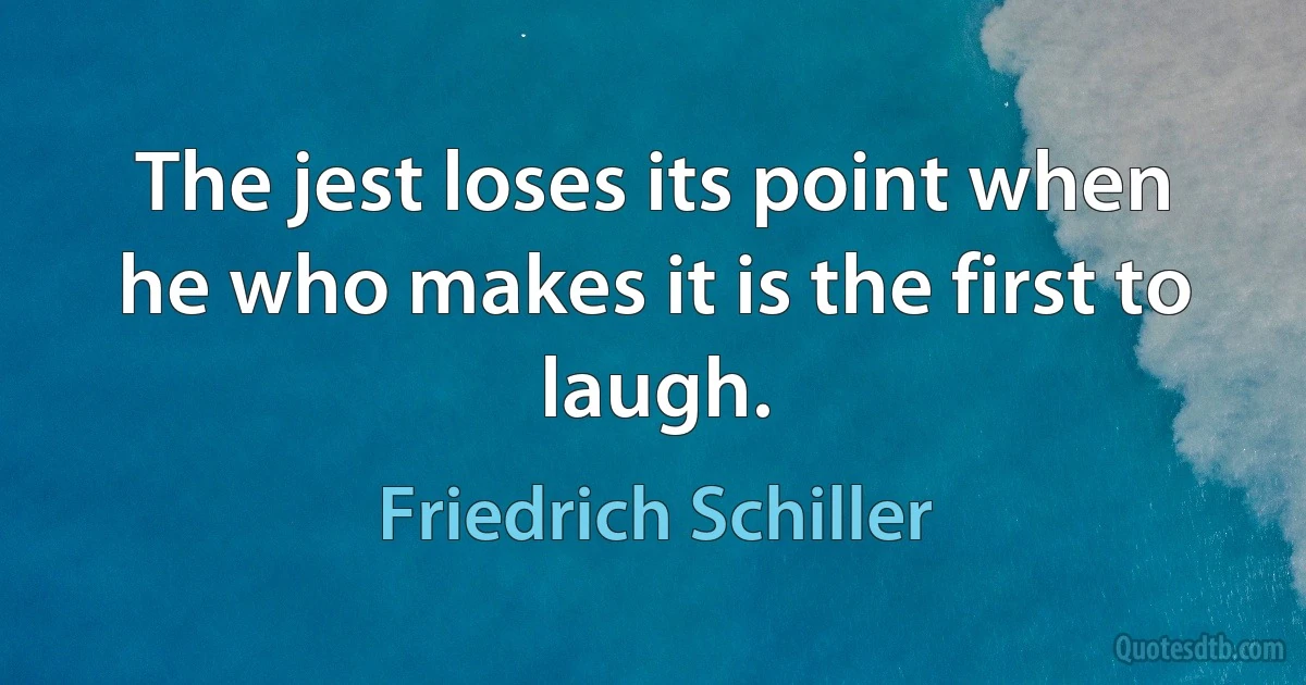 The jest loses its point when he who makes it is the first to laugh. (Friedrich Schiller)