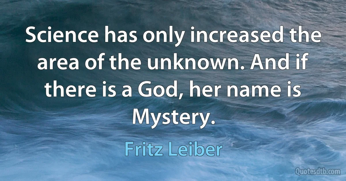 Science has only increased the area of the unknown. And if there is a God, her name is Mystery. (Fritz Leiber)