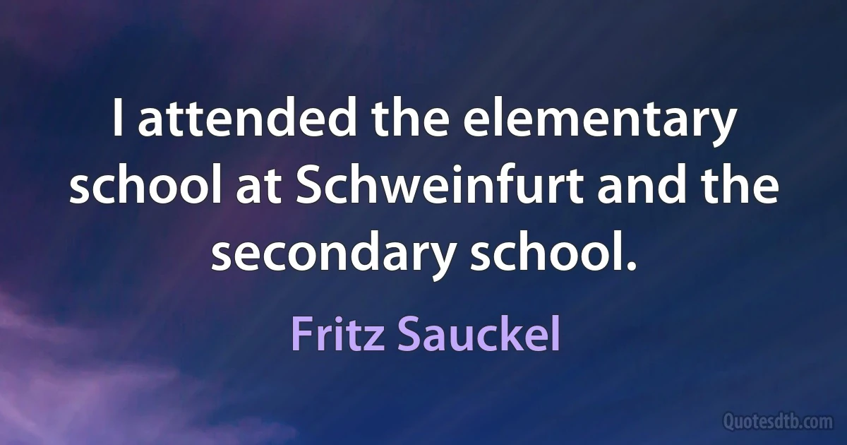 I attended the elementary school at Schweinfurt and the secondary school. (Fritz Sauckel)