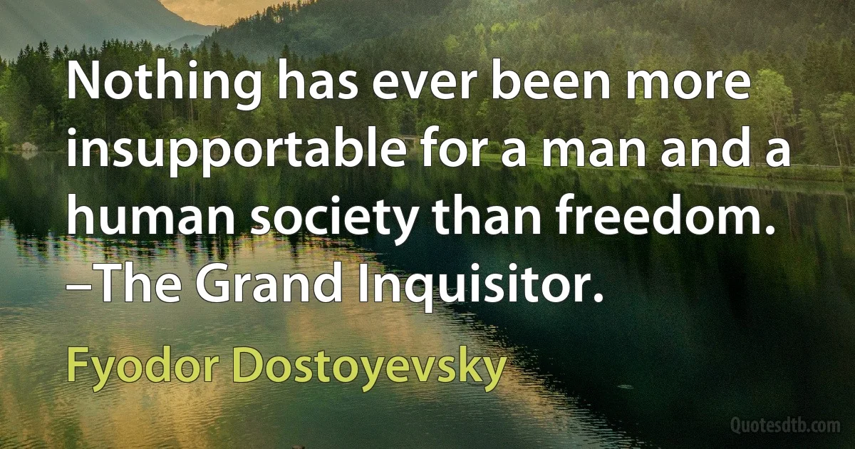 Nothing has ever been more insupportable for a man and a human society than freedom. –The Grand Inquisitor. (Fyodor Dostoyevsky)