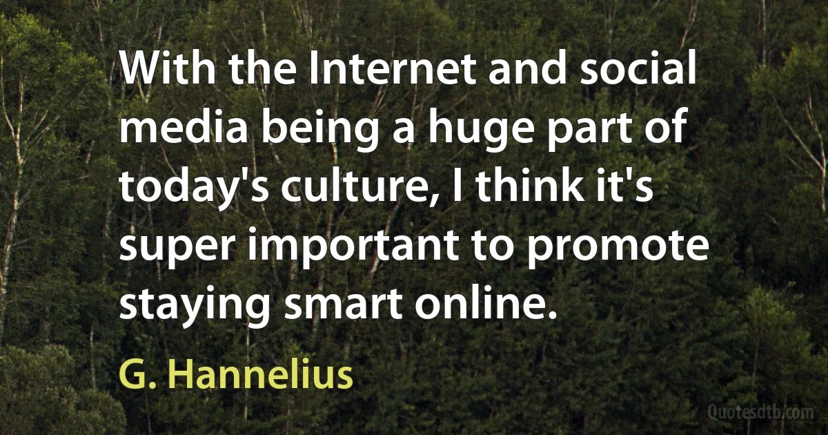 With the Internet and social media being a huge part of today's culture, I think it's super important to promote staying smart online. (G. Hannelius)