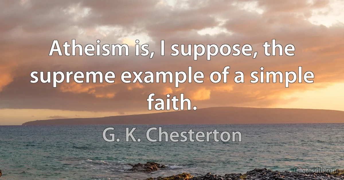 Atheism is, I suppose, the supreme example of a simple faith. (G. K. Chesterton)