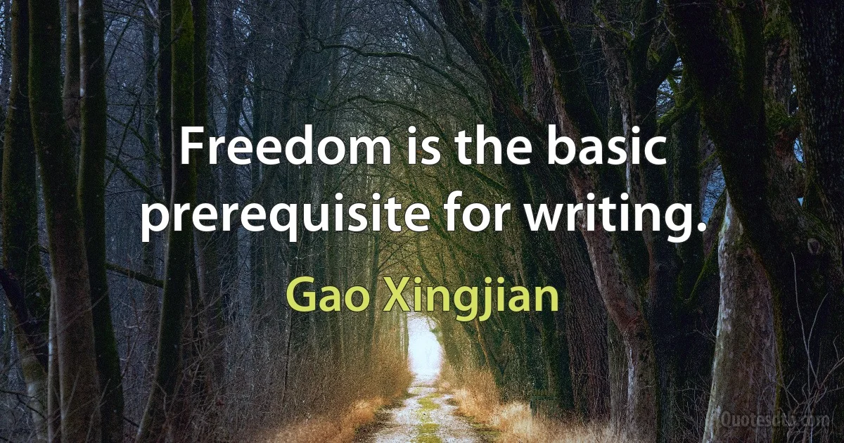 Freedom is the basic prerequisite for writing. (Gao Xingjian)