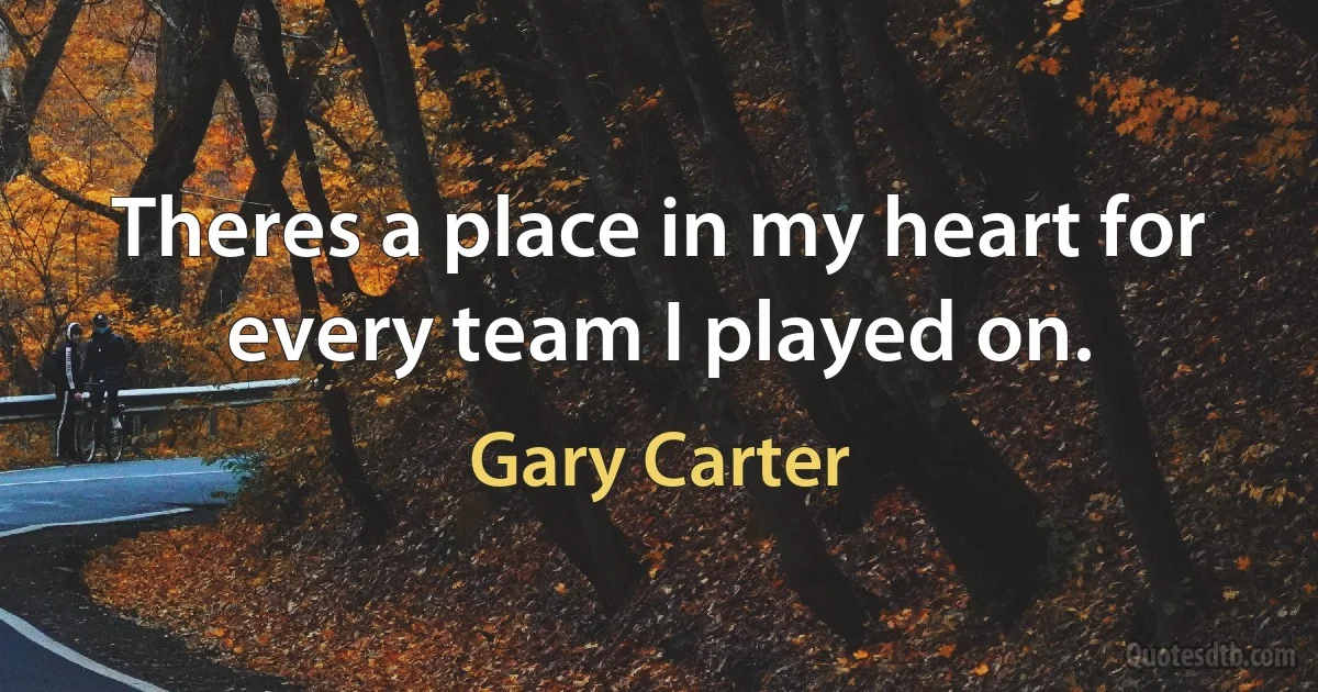 Theres a place in my heart for every team I played on. (Gary Carter)