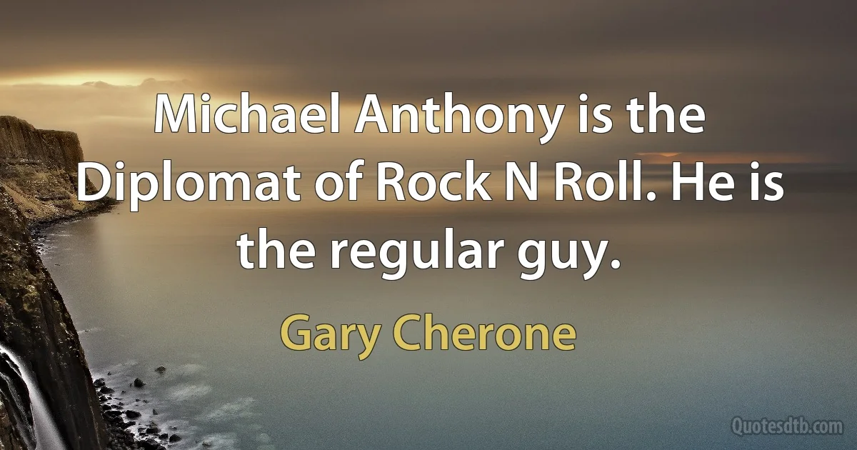 Michael Anthony is the Diplomat of Rock N Roll. He is the regular guy. (Gary Cherone)