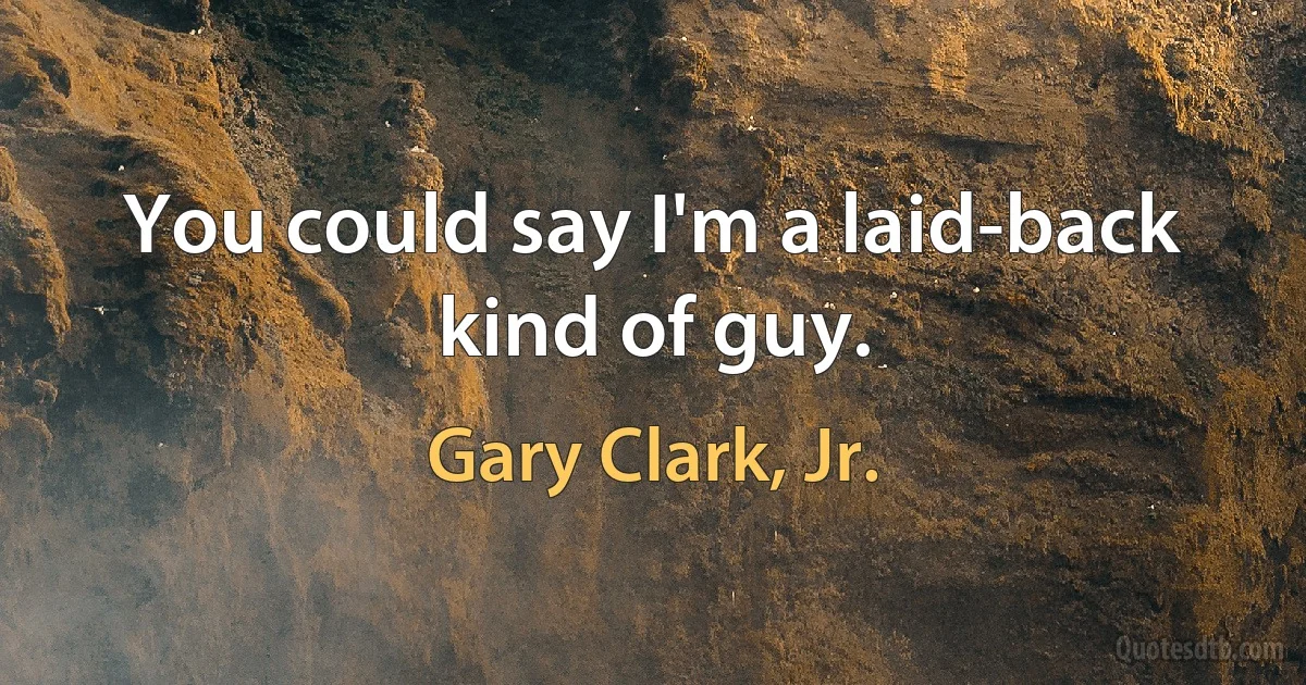 You could say I'm a laid-back kind of guy. (Gary Clark, Jr.)