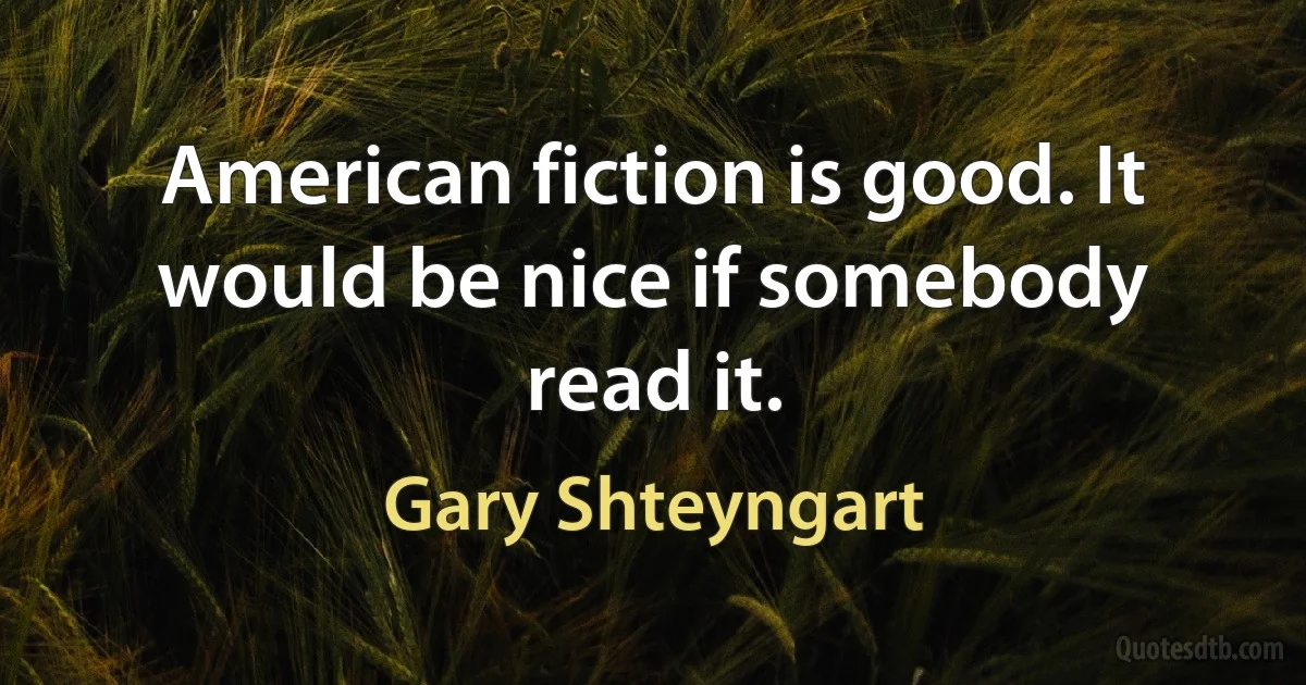 American fiction is good. It would be nice if somebody read it. (Gary Shteyngart)