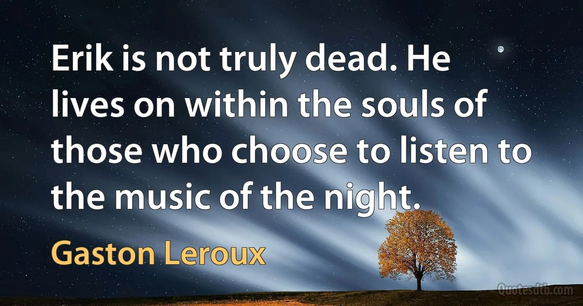 Erik is not truly dead. He lives on within the souls of those who choose to listen to the music of the night. (Gaston Leroux)