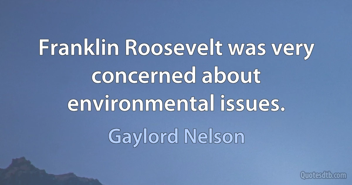 Franklin Roosevelt was very concerned about environmental issues. (Gaylord Nelson)