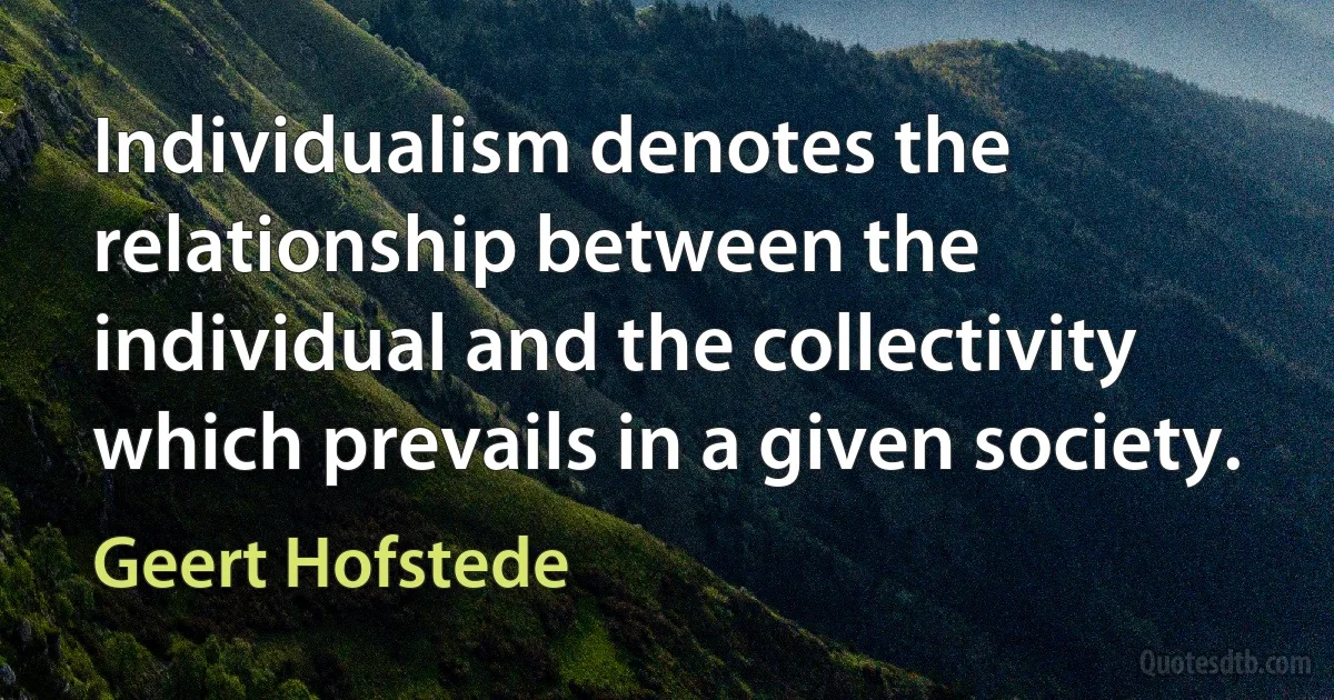 Individualism denotes the relationship between the individual and the collectivity which prevails in a given society. (Geert Hofstede)