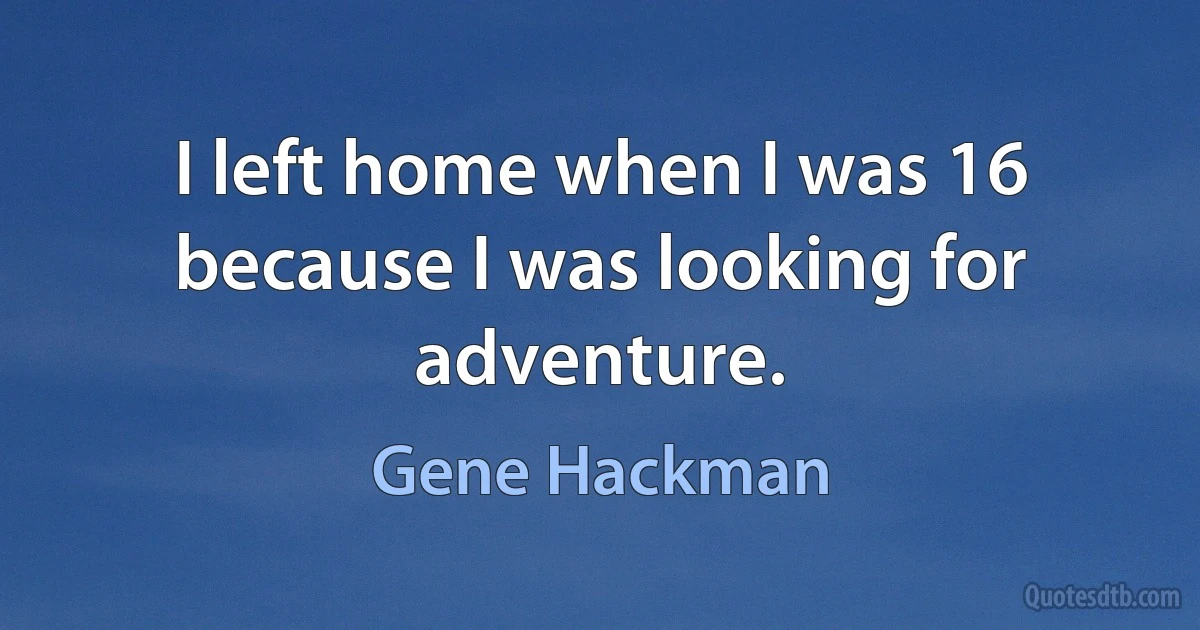 I left home when I was 16 because I was looking for adventure. (Gene Hackman)