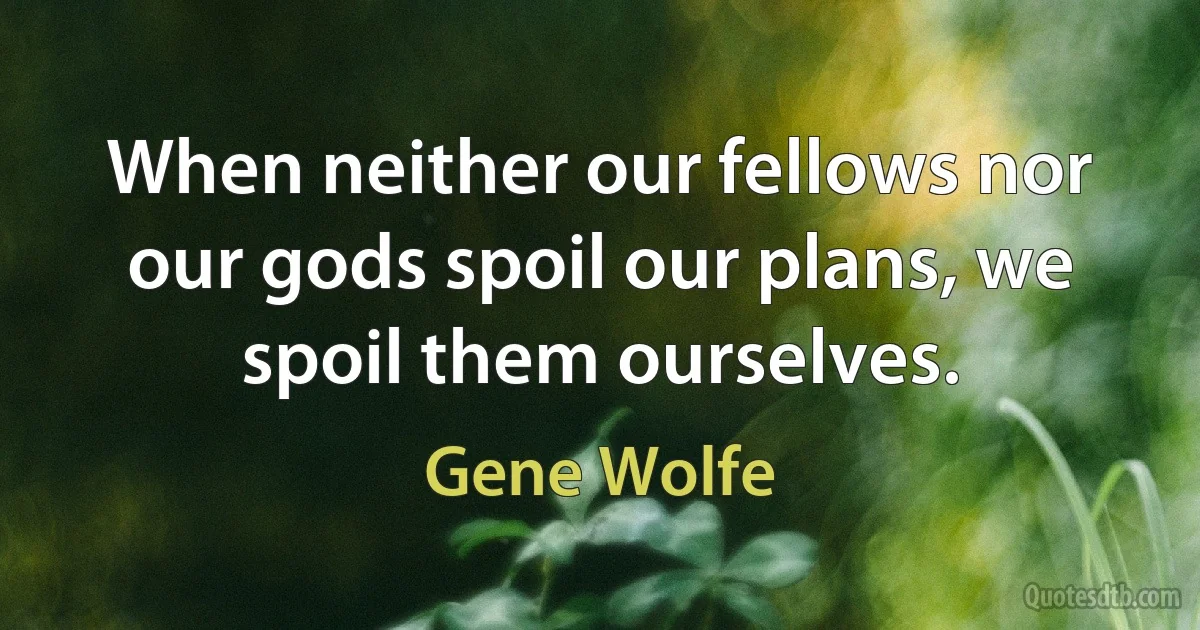 When neither our fellows nor our gods spoil our plans, we spoil them ourselves. (Gene Wolfe)