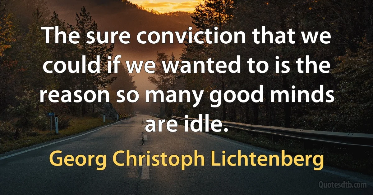 The sure conviction that we could if we wanted to is the reason so many good minds are idle. (Georg Christoph Lichtenberg)