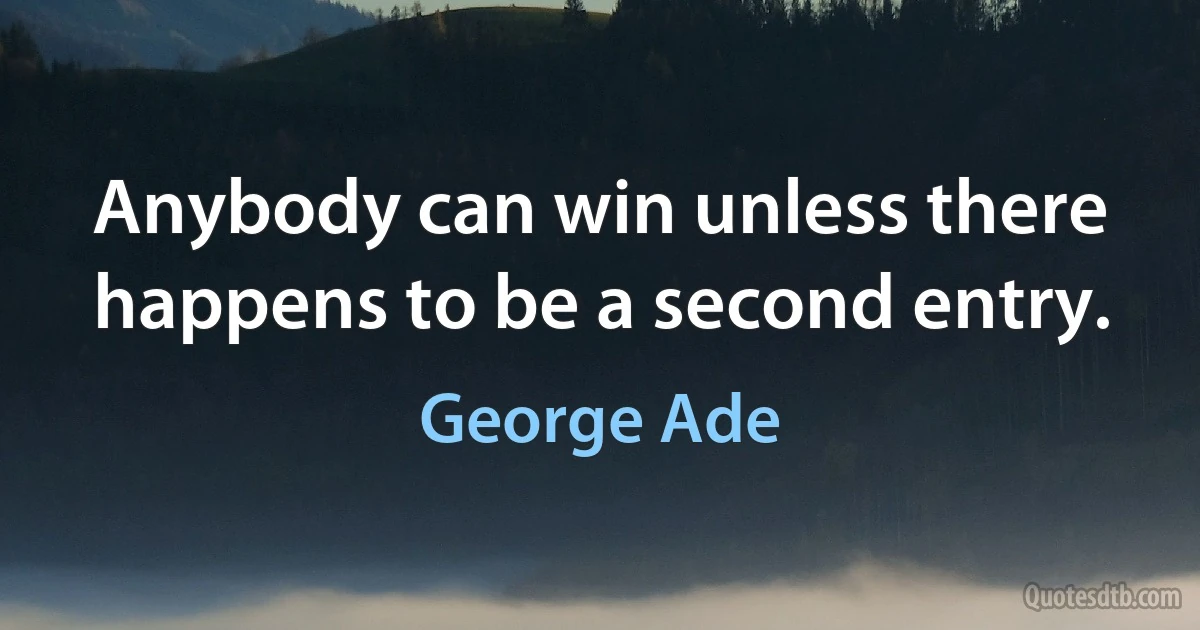 Anybody can win unless there happens to be a second entry. (George Ade)