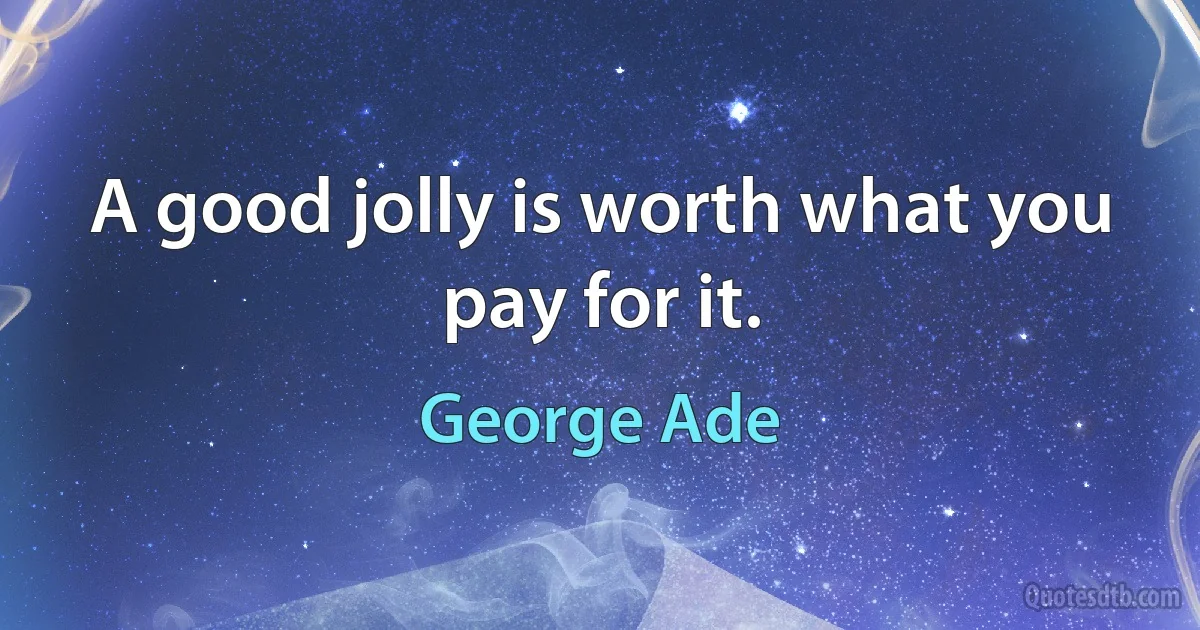 A good jolly is worth what you pay for it. (George Ade)