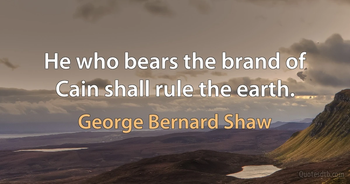 He who bears the brand of Cain shall rule the earth. (George Bernard Shaw)