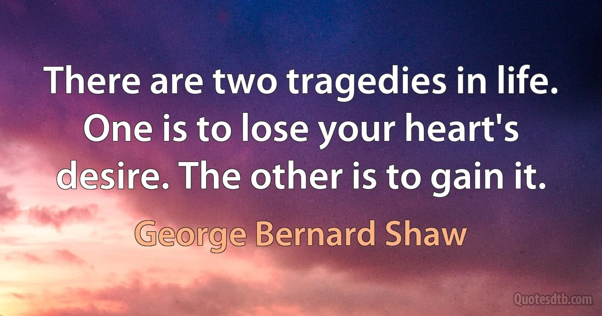 There are two tragedies in life. One is to lose your heart's desire. The other is to gain it. (George Bernard Shaw)