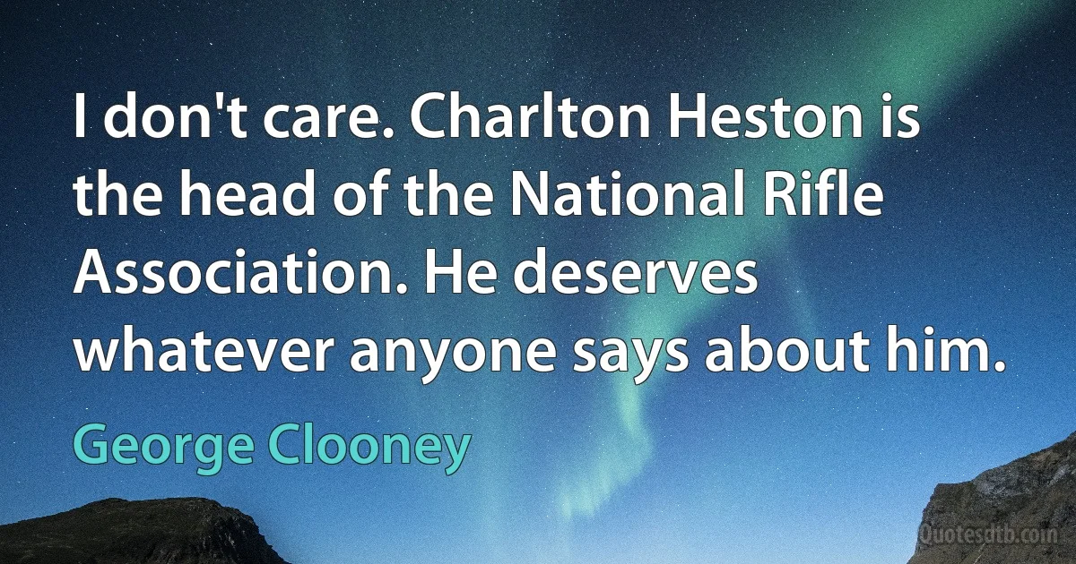 I don't care. Charlton Heston is the head of the National Rifle Association. He deserves whatever anyone says about him. (George Clooney)