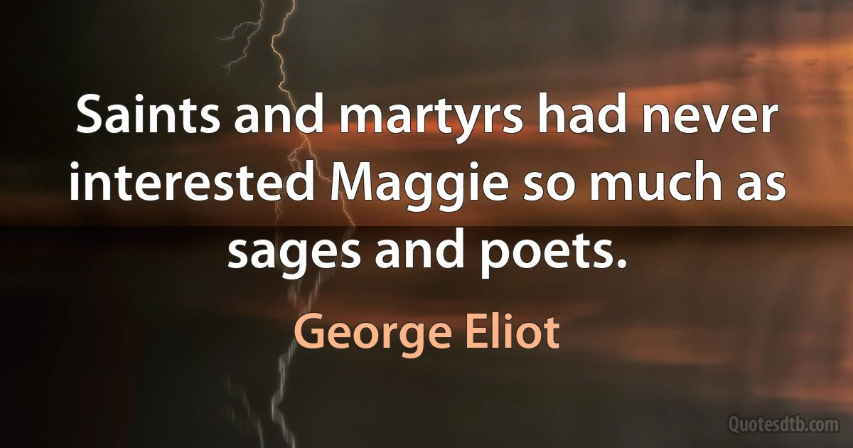 Saints and martyrs had never interested Maggie so much as sages and poets. (George Eliot)