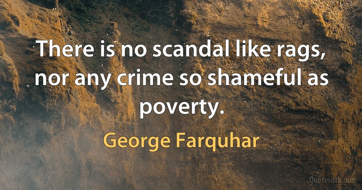 There is no scandal like rags, nor any crime so shameful as poverty. (George Farquhar)