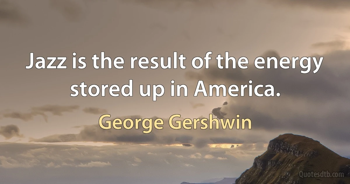 Jazz is the result of the energy stored up in America. (George Gershwin)