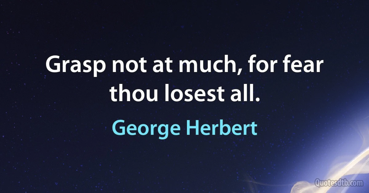 Grasp not at much, for fear thou losest all. (George Herbert)