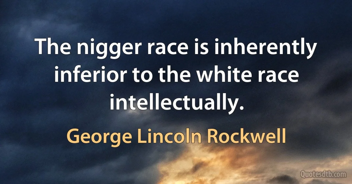 The nigger race is inherently inferior to the white race intellectually. (George Lincoln Rockwell)