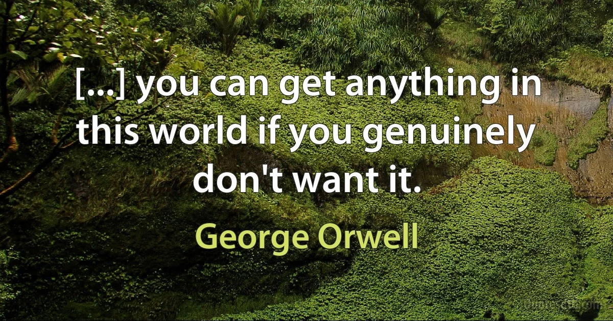 [...] you can get anything in this world if you genuinely don't want it. (George Orwell)