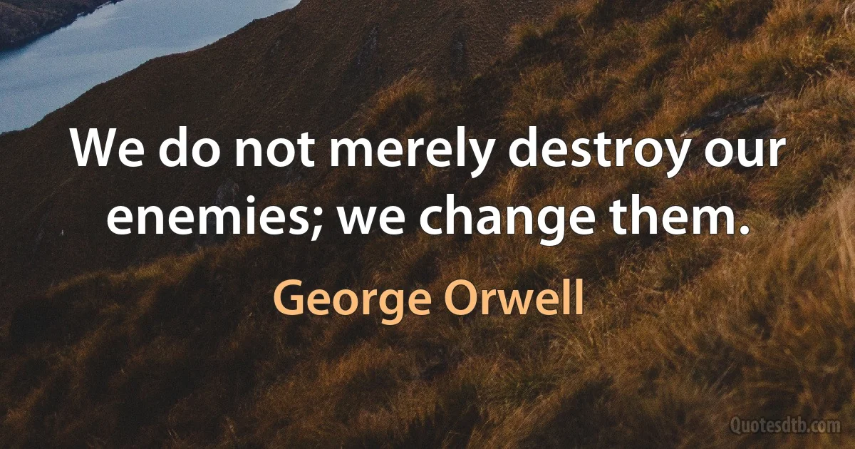 We do not merely destroy our enemies; we change them. (George Orwell)