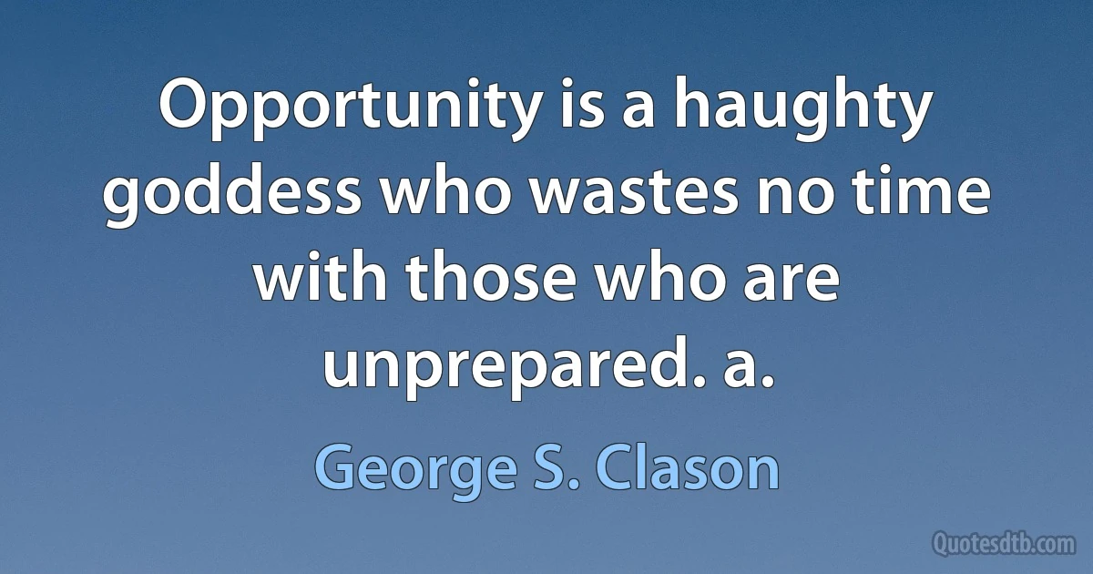 Opportunity is a haughty goddess who wastes no time with those who are unprepared. a. (George S. Clason)