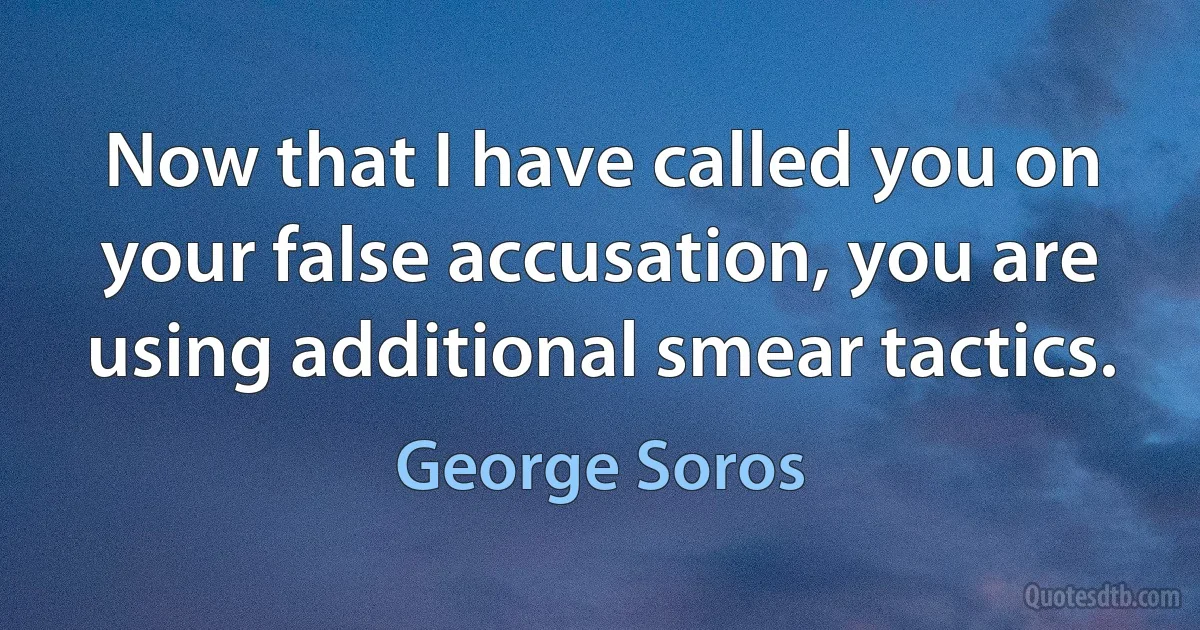 Now that I have called you on your false accusation, you are using additional smear tactics. (George Soros)