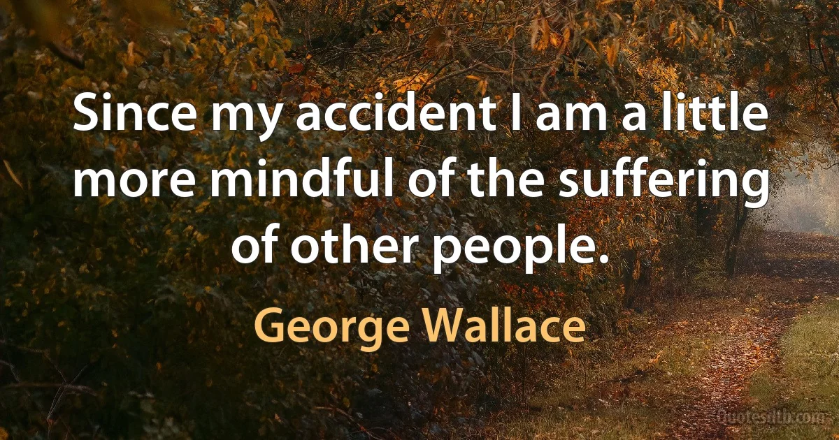 Since my accident I am a little more mindful of the suffering of other people. (George Wallace)