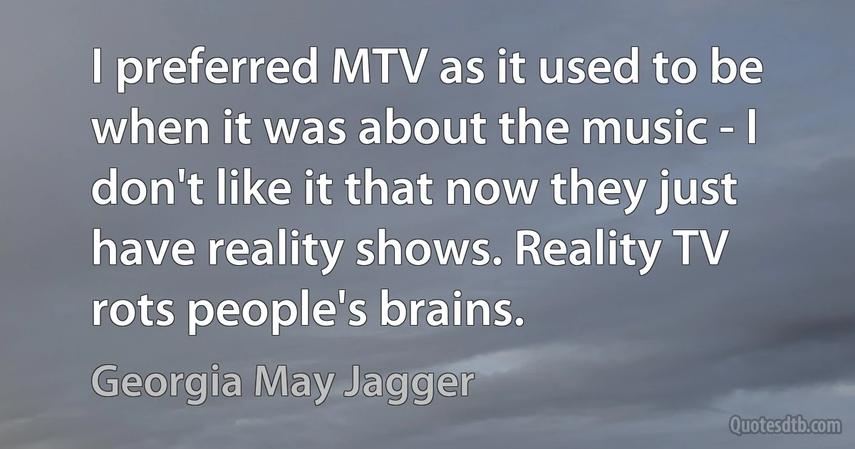 I preferred MTV as it used to be when it was about the music - I don't like it that now they just have reality shows. Reality TV rots people's brains. (Georgia May Jagger)