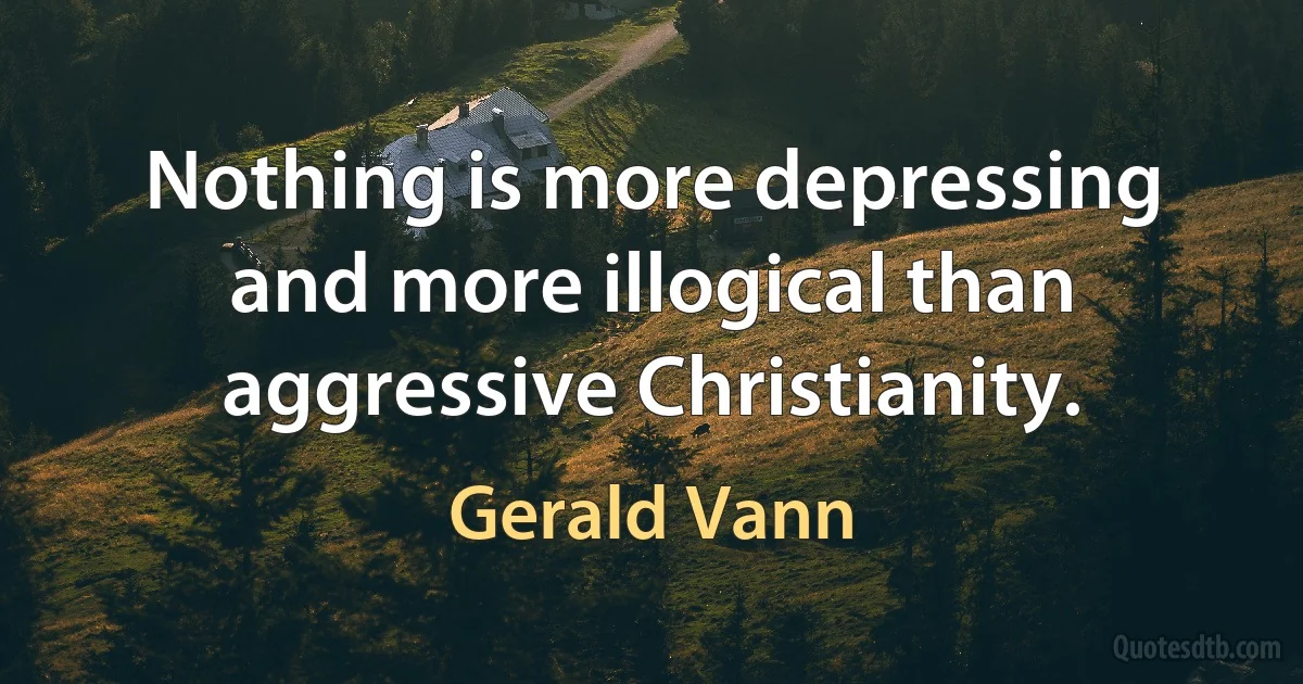 Nothing is more depressing and more illogical than aggressive Christianity. (Gerald Vann)