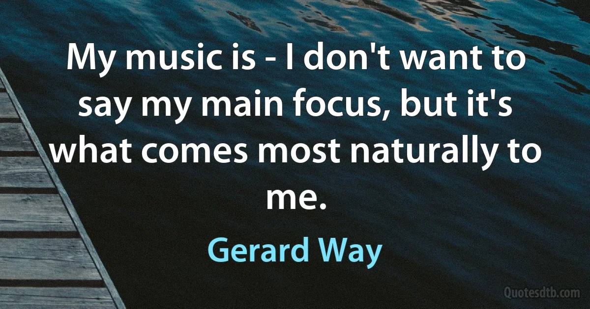 My music is - I don't want to say my main focus, but it's what comes most naturally to me. (Gerard Way)