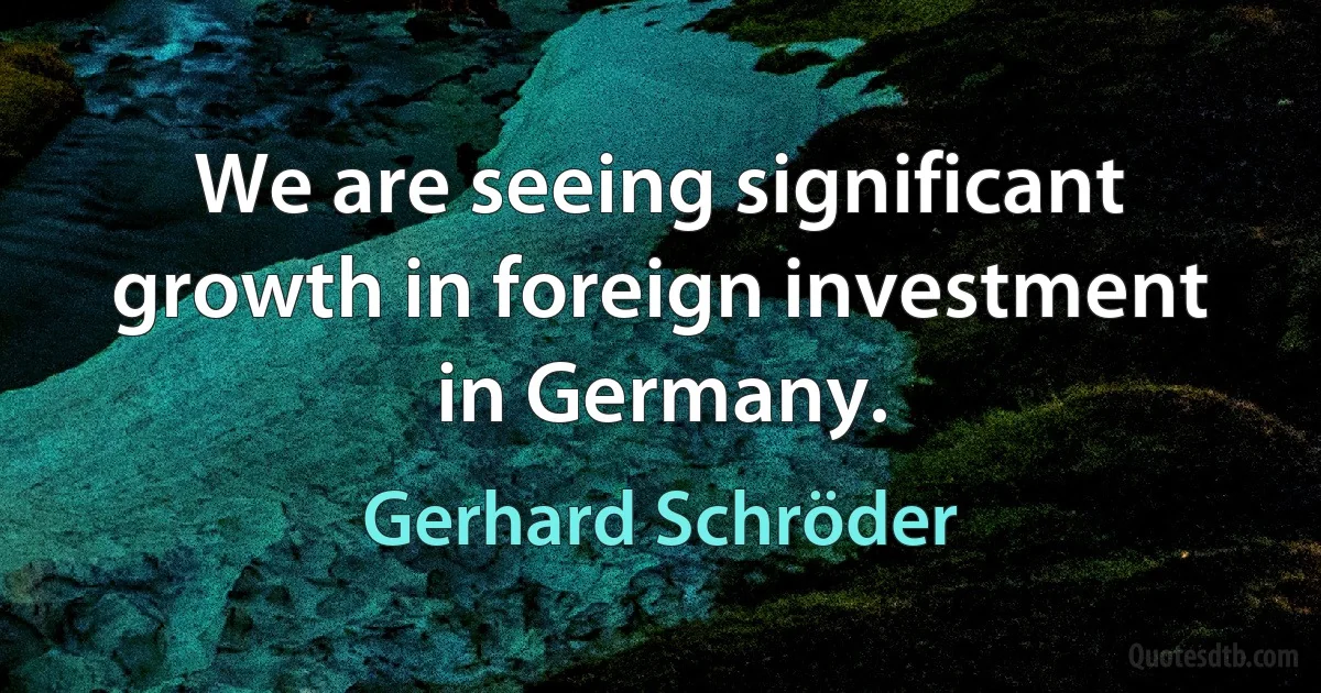 We are seeing significant growth in foreign investment in Germany. (Gerhard Schröder)