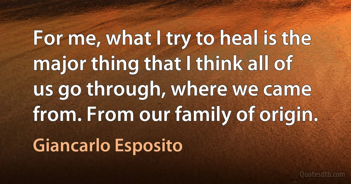 For me, what I try to heal is the major thing that I think all of us go through, where we came from. From our family of origin. (Giancarlo Esposito)