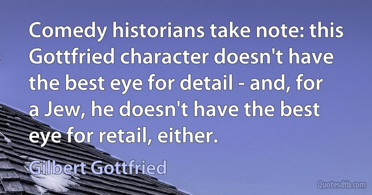 Comedy historians take note: this Gottfried character doesn't have the best eye for detail - and, for a Jew, he doesn't have the best eye for retail, either. (Gilbert Gottfried)