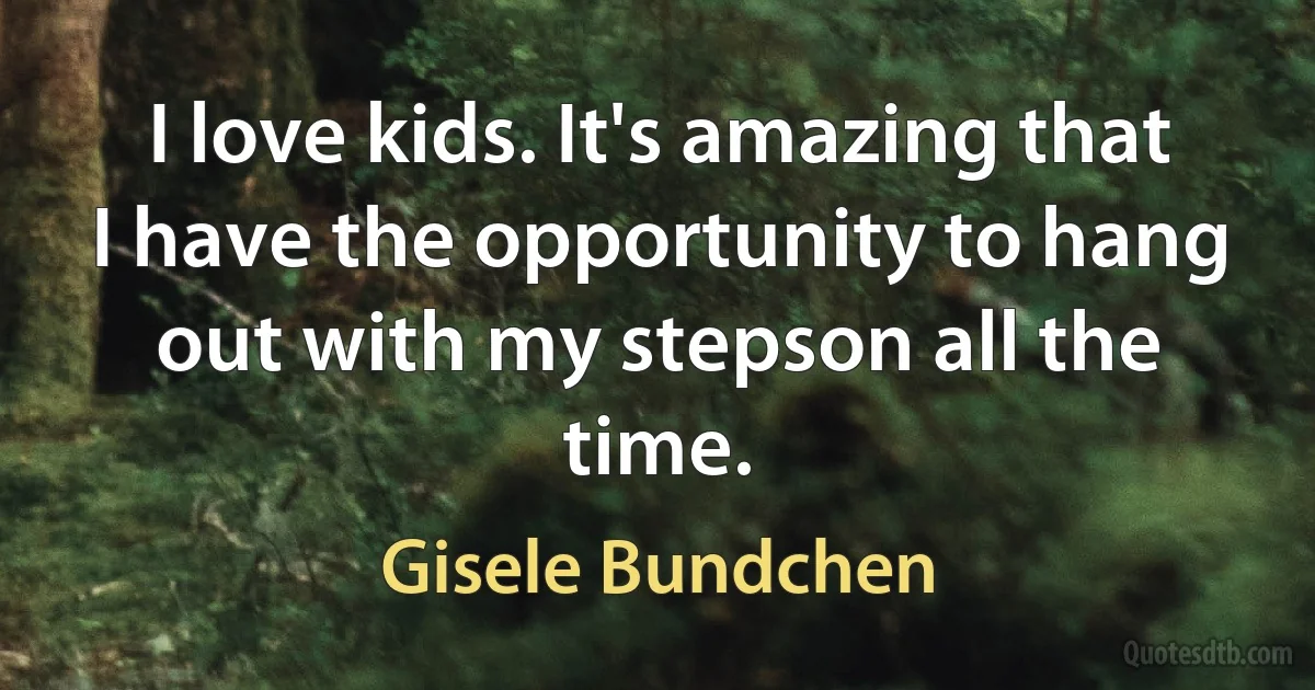 I love kids. It's amazing that I have the opportunity to hang out with my stepson all the time. (Gisele Bundchen)