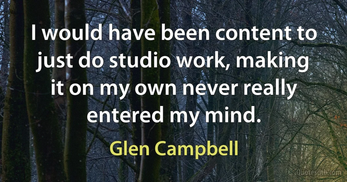 I would have been content to just do studio work, making it on my own never really entered my mind. (Glen Campbell)