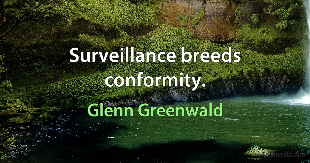 Surveillance breeds conformity. (Glenn Greenwald)