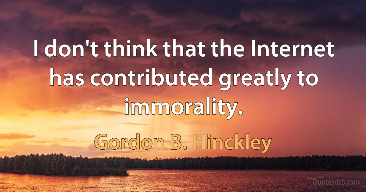 I don't think that the Internet has contributed greatly to immorality. (Gordon B. Hinckley)