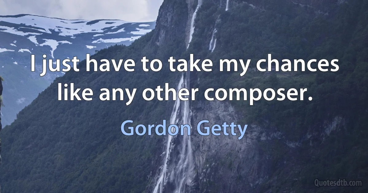 I just have to take my chances like any other composer. (Gordon Getty)