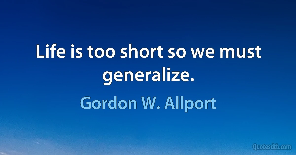 Life is too short so we must generalize. (Gordon W. Allport)